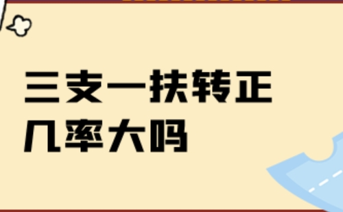 2022年三支一扶轉正幾率大嗎